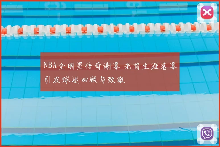 NBA全明星传奇谢幕 老将生涯落幕引发球迷回顾与致敬