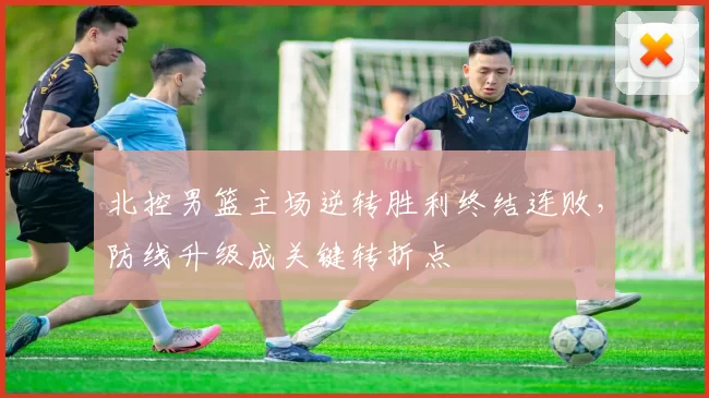 北控男篮主场逆转胜利终结连败，防线升级成关键转折点