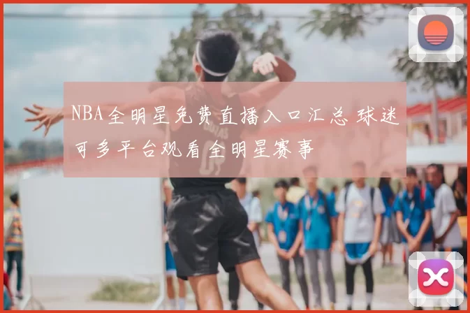 NBA全明星免费直播入口汇总 球迷可多平台观看全明星赛事