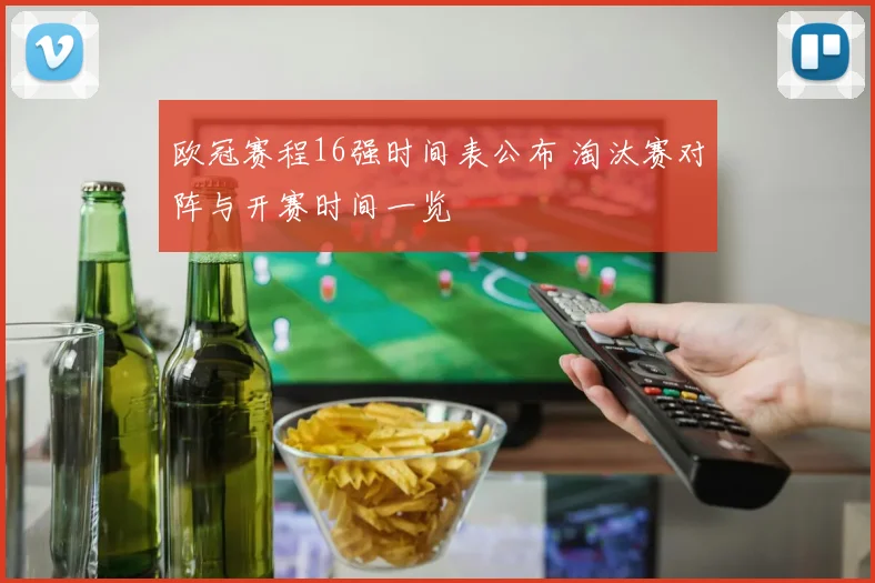 欧冠赛程16强时间表公布 淘汰赛对阵与开赛时间一览