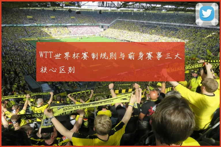 WTT世界杯赛制规则与前身赛事三大核心区别