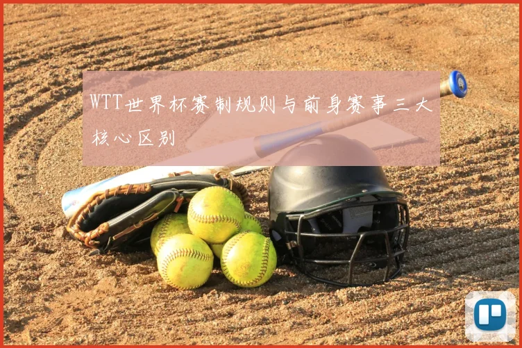 WTT世界杯赛制规则与前身赛事三大核心区别
