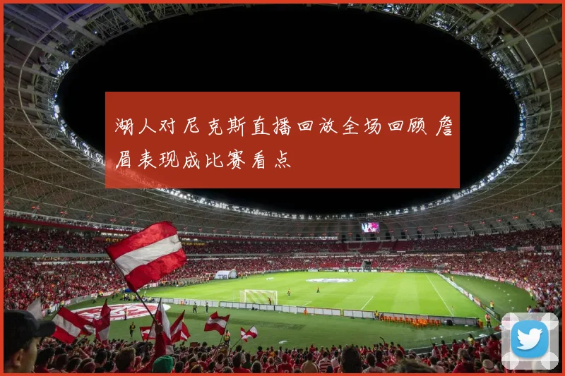 湖人对尼克斯直播回放全场回顾 詹眉表现成比赛看点