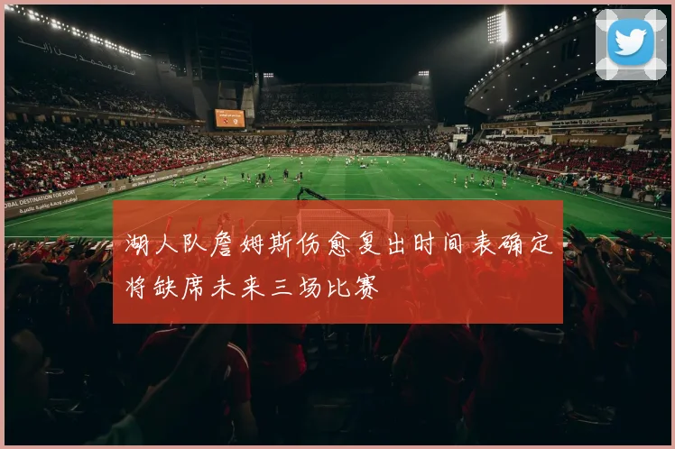 湖人队詹姆斯伤愈复出时间表确定将缺席未来三场比赛