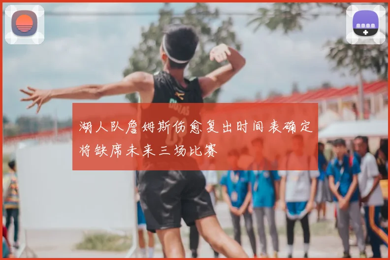 湖人队詹姆斯伤愈复出时间表确定将缺席未来三场比赛