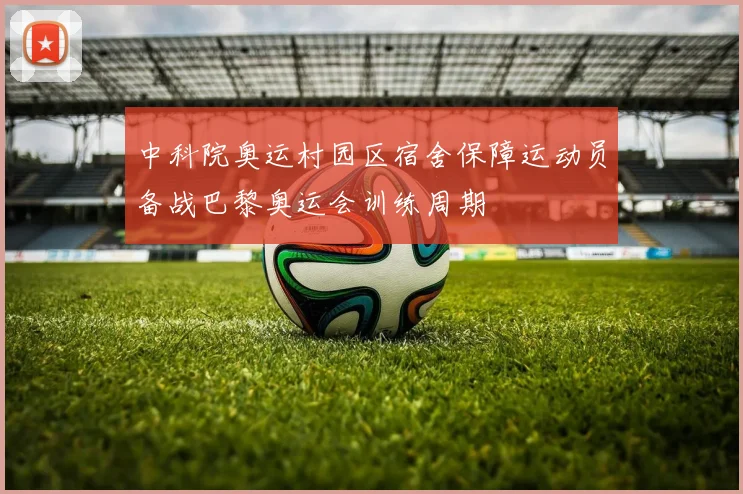 中科院奥运村园区宿舍保障运动员备战巴黎奥运会训练周期