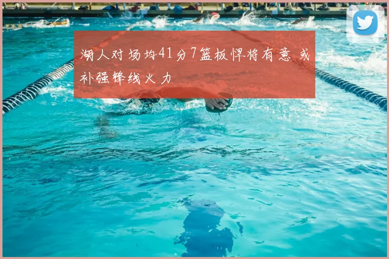 湖人对场均41分7篮板悍将有意 或补强锋线火力