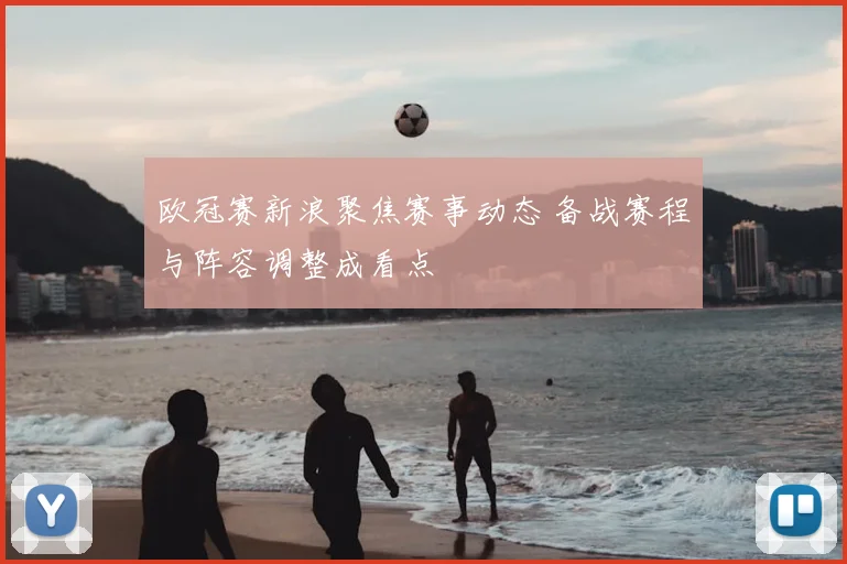 欧冠赛新浪聚焦赛事动态 备战赛程与阵容调整成看点