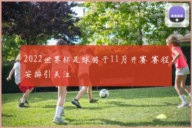 2022世界杯足球将于11月开赛 赛程安排引关注