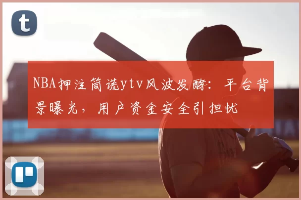 NBA押注筒谎ytv风波发酵：平台背景曝光，用户资金安全引担忧