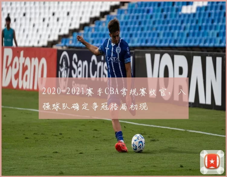 2020-2021赛季CBA常规赛收官，八强球队确定争冠格局初现