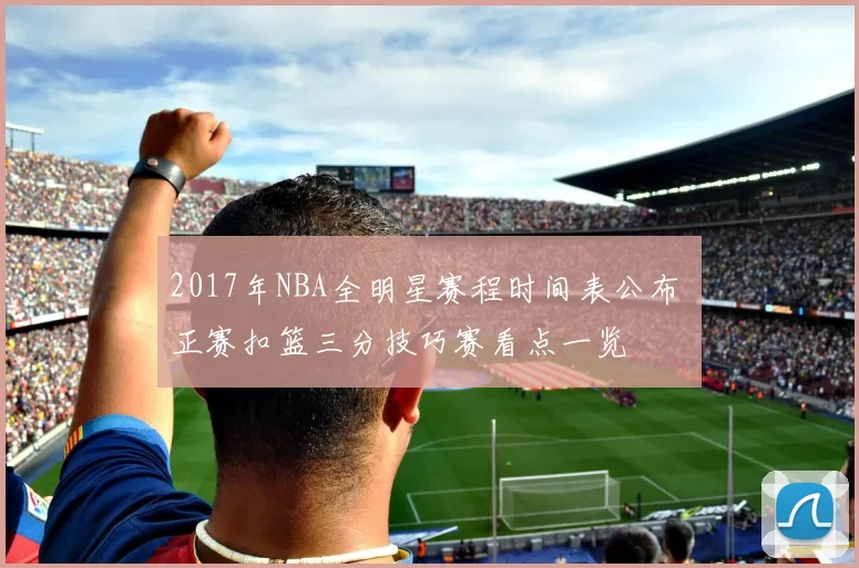 2017年NBA全明星赛程时间表公布 正赛扣篮三分技巧赛看点一览