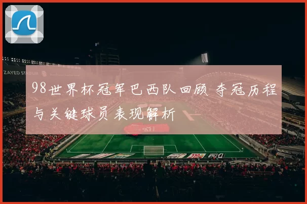 98世界杯冠军巴西队回顾 夺冠历程与关键球员表现解析