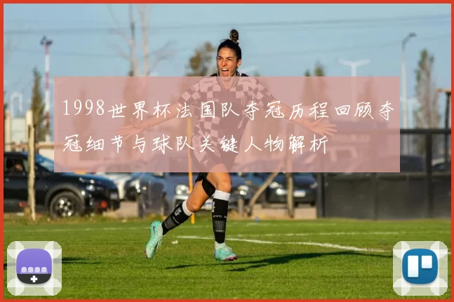 1998世界杯法国队夺冠历程回顾夺冠细节与球队关键人物解析