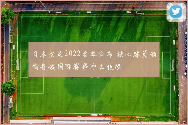 日本女足2022名单公布 核心球员领衔备战国际赛事冲击佳绩