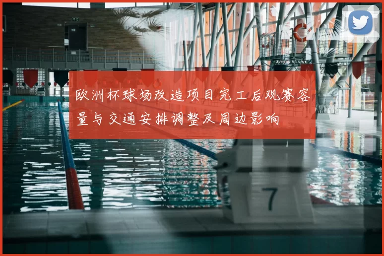 欧洲杯球场改造项目完工后观赛容量与交通安排调整及周边影响