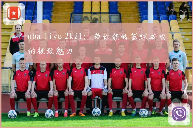 nba live 2k21：带你领略篮球游戏的极致魅力