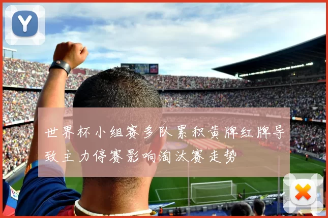 世界杯小组赛多队累积黄牌红牌导致主力停赛影响淘汰赛走势