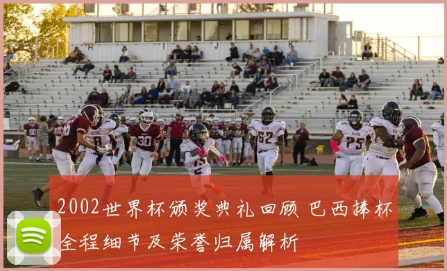 2002世界杯颁奖典礼回顾 巴西捧杯全程细节及荣誉归属解析