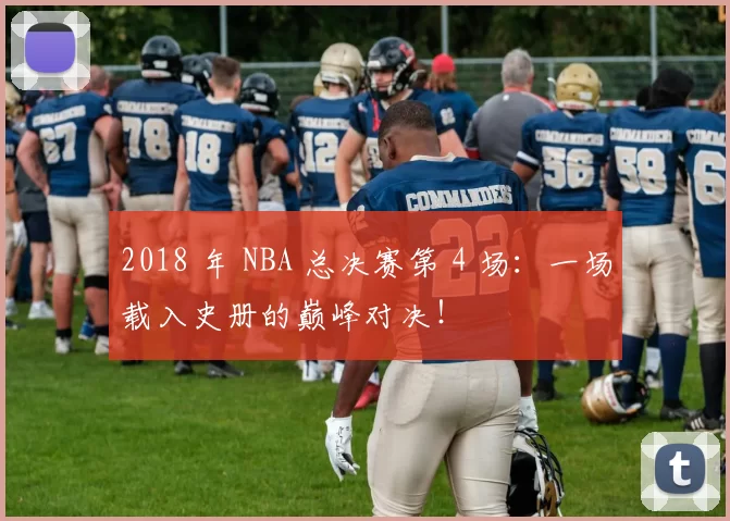 2018 年 NBA 总决赛第 4 场:一场载入史册的巅峰对决!