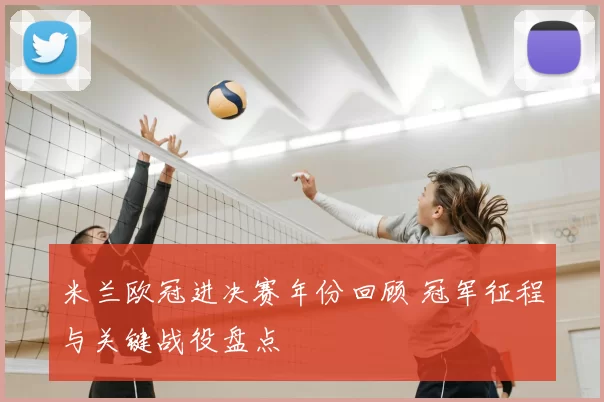米兰欧冠进决赛年份回顾 冠军征程与关键战役盘点