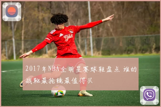 2017年NBA全明星赛球鞋盘点 谁的战靴最抢镜最值得买