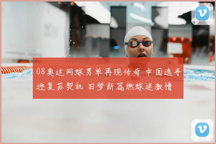 08奥运网球男单再现传奇 中国选手迎复苏契机 旧梦新篇燃球迷激情