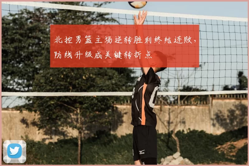 北控男篮主场逆转胜利终结连败,防线升级成关键转折点