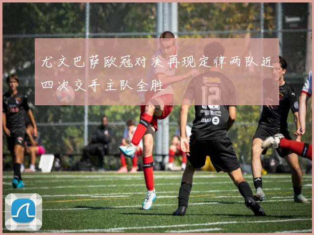 尤文巴萨欧冠对决再现定律两队近四次交手主队全胜