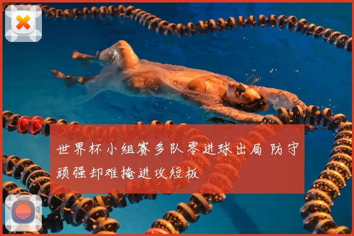 世界杯小组赛多队零进球出局 防守顽强却难掩进攻短板
