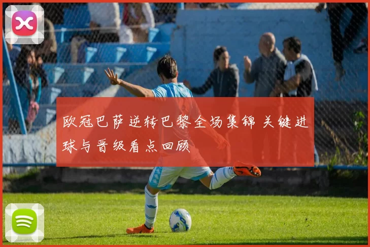 欧冠巴萨逆转巴黎全场集锦 关键进球与晋级看点回顾