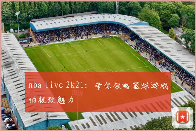 nba live 2k21：带你领略篮球游戏的极致魅力