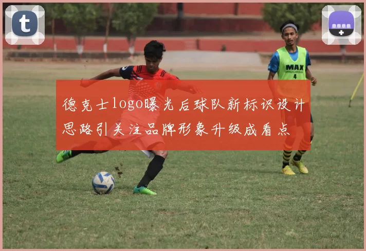德克士logo曝光后球队新标识设计思路引关注品牌形象升级成看点