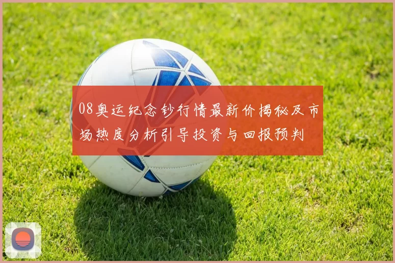 08奥运纪念钞行情最新价揭秘及市场热度分析引导投资与回报预判