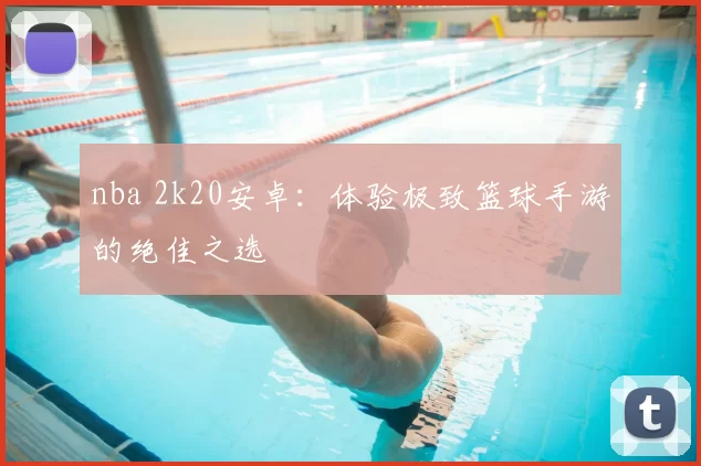 nba 2k20安卓：体验极致篮球手游的绝佳之选