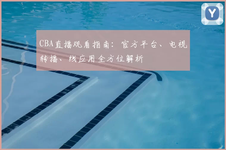 CBA直播观看指南：官方平台、电视转播、线应用全方位解析