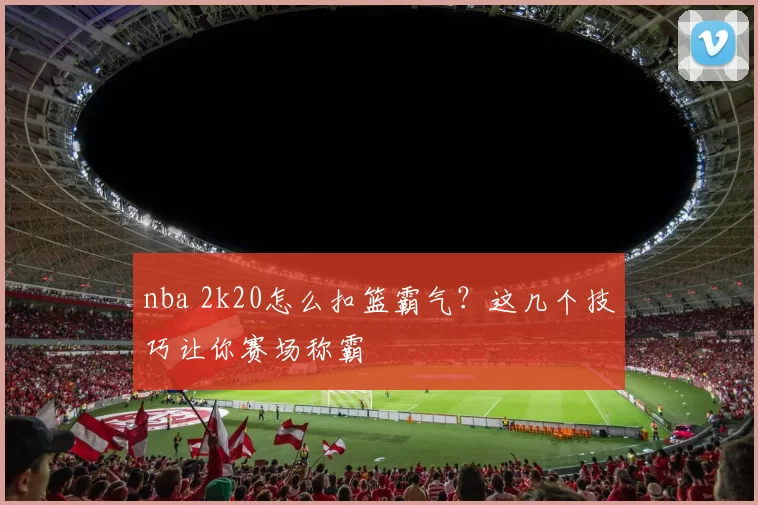 nba 2k20怎么扣篮霸气?这几个技巧让你赛场称霸