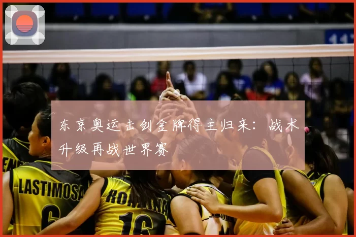 东京奥运击剑金牌得主归来：战术升级再战世界赛