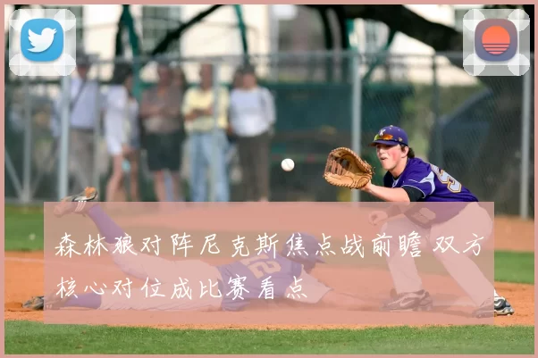 森林狼对阵尼克斯焦点战前瞻 双方核心对位成比赛看点