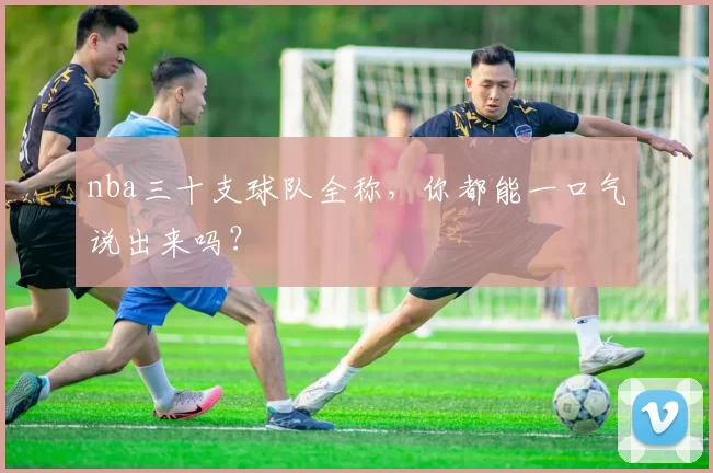 nba三十支球队全称,你都能一口气说出来吗?