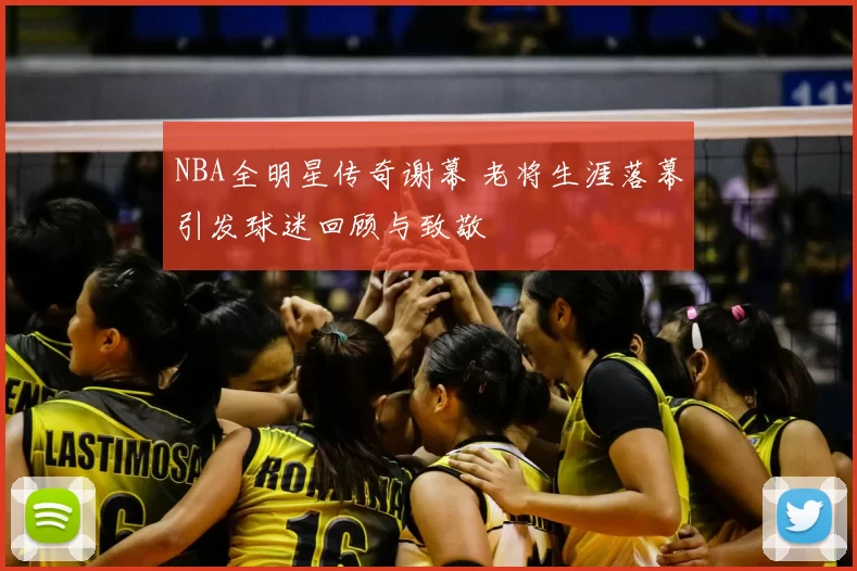NBA全明星传奇谢幕 老将生涯落幕引发球迷回顾与致敬