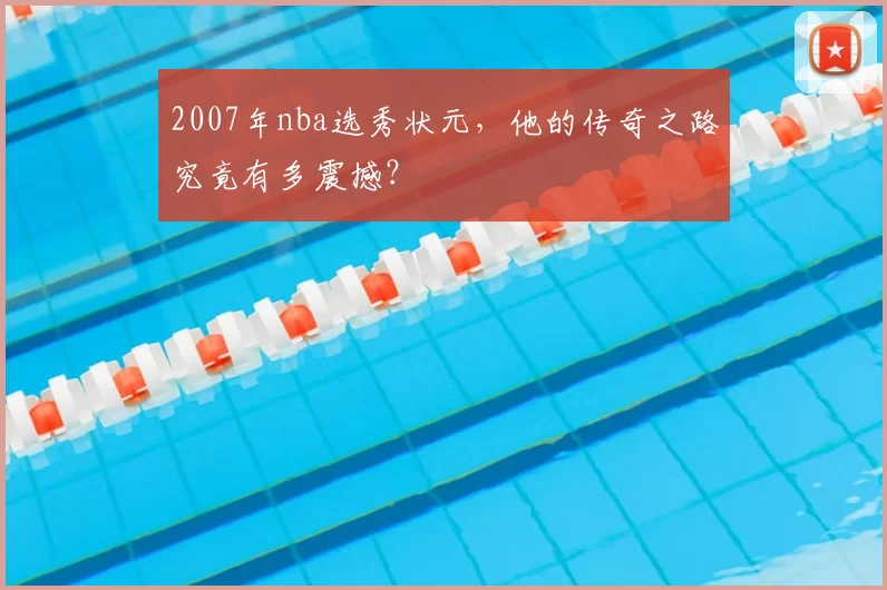2007年nba选秀状元,他的传奇之路究竟有多震撼?
