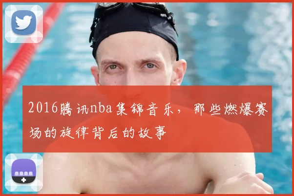 2016腾讯nba集锦音乐,那些燃爆赛场的旋律背后的故事