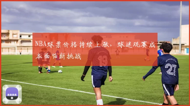 NBA球票价格持续上涨，球迷观赛成本面临新挑战