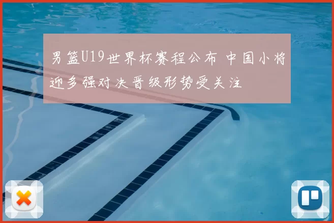男篮U19世界杯赛程公布 中国小将迎多强对决晋级形势受关注
