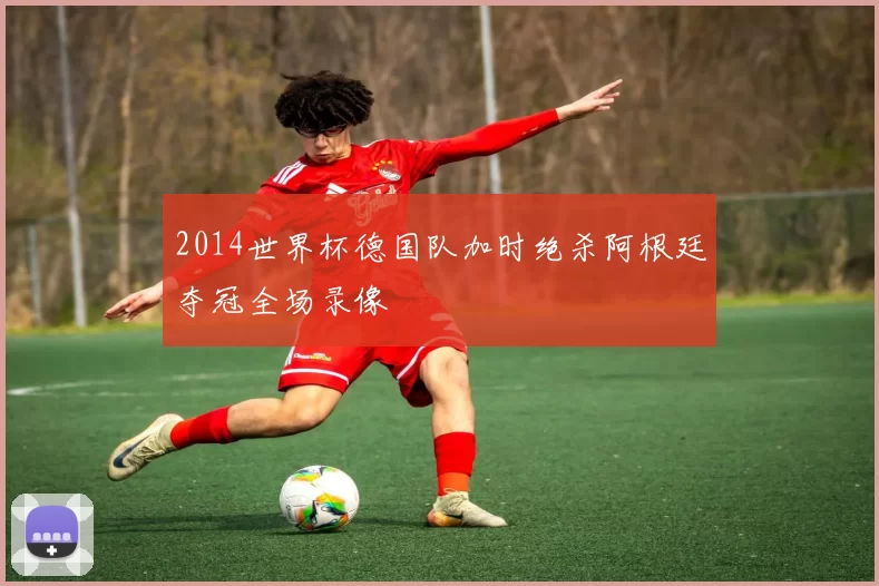 2014世界杯德国队加时绝杀阿根廷夺冠全场录像