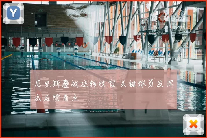 尼克斯鏖战逆转收官 关键球员发挥成后续看点