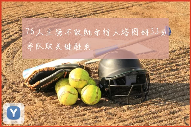 76人主场不敌凯尔特人塔图姆33分率队取关键胜利