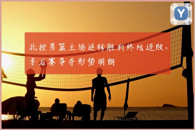 北控男篮主场逆转胜利终结连败，季后赛争夺形势明朗