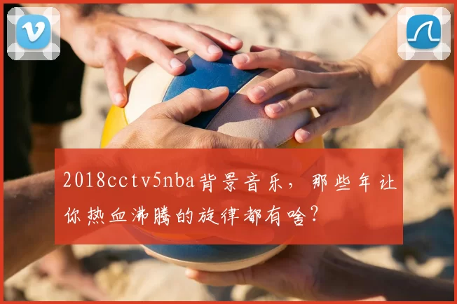 2018cctv5nba背景音乐，那些年让你热血沸腾的旋律都有啥？